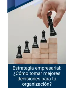 Estrategia empresarial: ¿Cómo tomar mejores decisiones para tu organización?